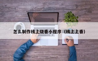 温县怎么制作线上烧香小程序（线上上香）