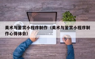 温县美术与鉴赏小程序制作（美术与鉴赏小程序制作心得体会）