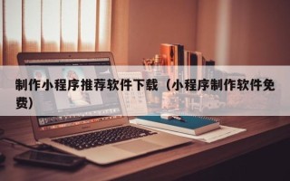 温县制作小程序推荐软件下载（小程序制作软件免费）