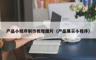 温县产品小程序制作教程图片（产品展示小程序）