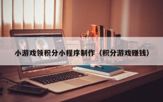 温县小游戏领积分小程序制作（积分游戏赚钱）