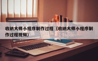 温县收纳大师小程序制作过程（收纳大师小程序制作过程视频）