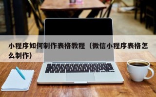 温县小程序如何制作表格教程（微信小程序表格怎么制作）