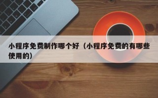 温县小程序免费制作哪个好（小程序免费的有哪些使用的）