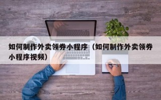 温县如何制作外卖领券小程序（如何制作外卖领券小程序视频）