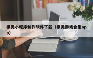 温县棋类小程序制作软件下载（棋类游戏合集app）