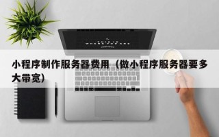 温县小程序制作服务器费用（做小程序服务器要多大带宽）
