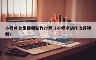 温县小程序合集视频制作过程（小程序制作流程视频）