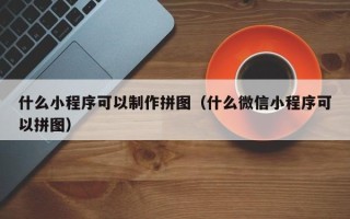 温县什么小程序可以制作拼图（什么微信小程序可以拼图）