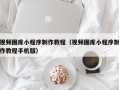 温县视频图库小程序制作教程（视频图库小程序制作教程手机版）