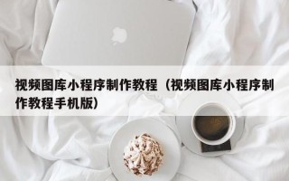温县视频图库小程序制作教程（视频图库小程序制作教程手机版）