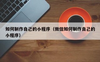 温县如何制作自己的小程序（微信如何制作自己的小程序）