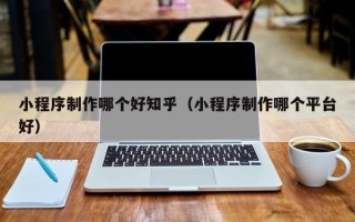 温县小程序制作哪个好知乎（小程序制作哪个平台好）